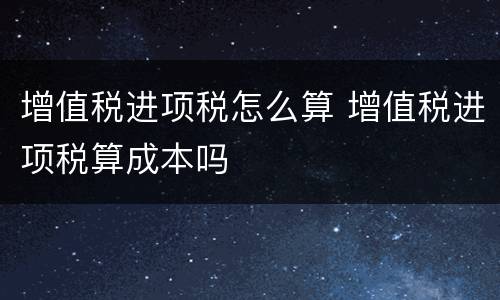 增值税进项税怎么算 增值税进项税算成本吗