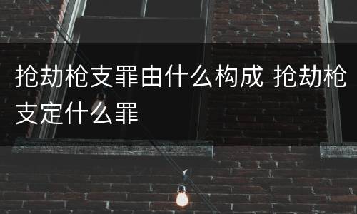抢劫枪支罪由什么构成 抢劫枪支定什么罪