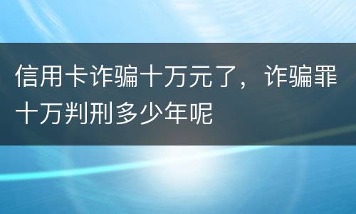 信用卡诈骗十万元了，诈骗罪十万判刑多少年呢