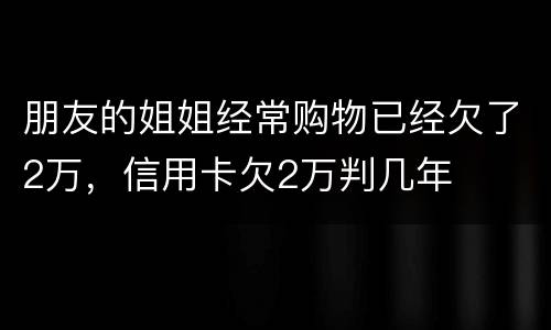 朋友的姐姐经常购物已经欠了2万，信用卡欠2万判几年