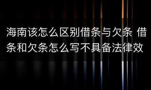 海南该怎么区别借条与欠条 借条和欠条怎么写不具备法律效应
