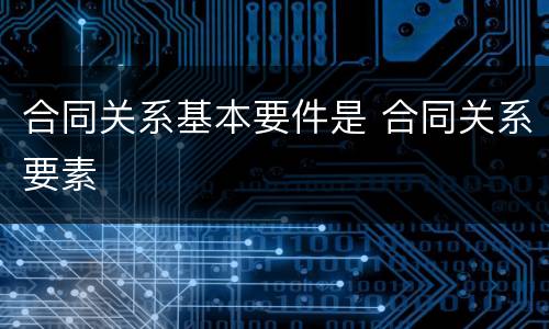 合同关系基本要件是 合同关系要素