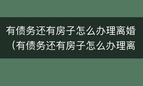 有债务还有房子怎么办理离婚（有债务还有房子怎么办理离婚证）