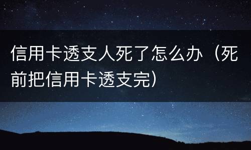 信用卡透支人死了怎么办（死前把信用卡透支完）