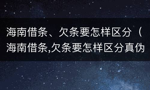 海南借条、欠条要怎样区分（海南借条,欠条要怎样区分真伪）