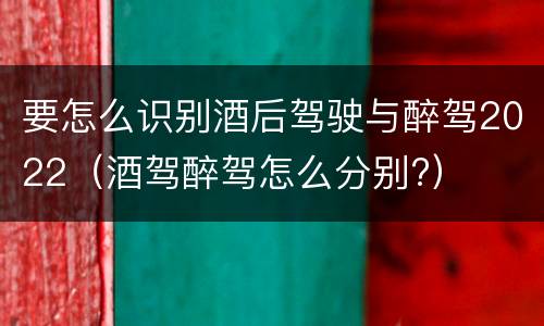 要怎么识别酒后驾驶与醉驾2022（酒驾醉驾怎么分别?）