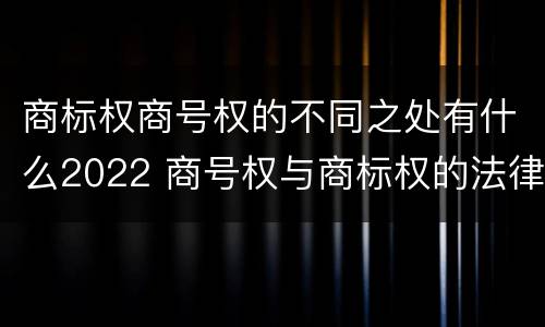 商标权商号权的不同之处有什么2022 商号权与商标权的法律冲突与解决
