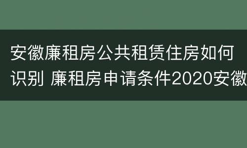 安徽廉租房公共租赁住房如何识别 廉租房申请条件2020安徽