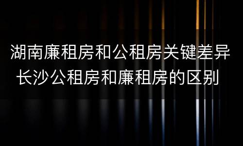 湖南廉租房和公租房关键差异 长沙公租房和廉租房的区别