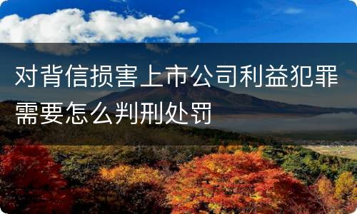 对背信损害上市公司利益犯罪需要怎么判刑处罚