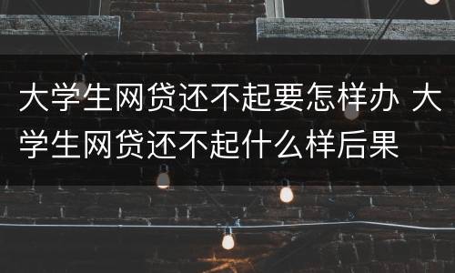大学生网贷还不起要怎样办 大学生网贷还不起什么样后果
