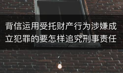 背信运用受托财产行为涉嫌成立犯罪的要怎样追究刑事责任