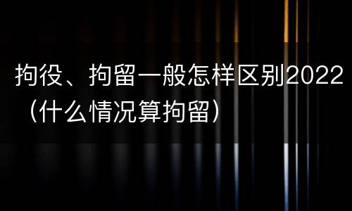拘役、拘留一般怎样区别2022（什么情况算拘留）