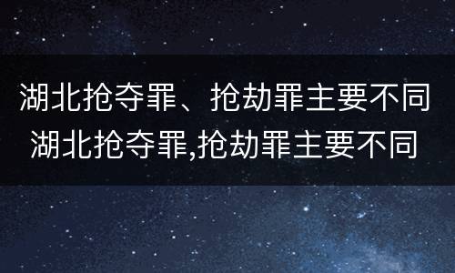 湖北抢夺罪、抢劫罪主要不同 湖北抢夺罪,抢劫罪主要不同案件