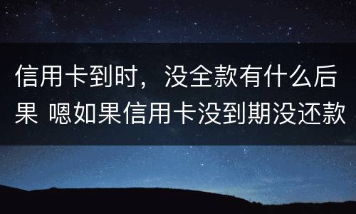 信用卡到时，没全款有什么后果 嗯如果信用卡没到期没还款会有什么后果