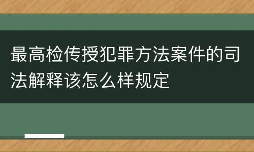 最高检传授犯罪方法案件的司法解释该怎么样规定