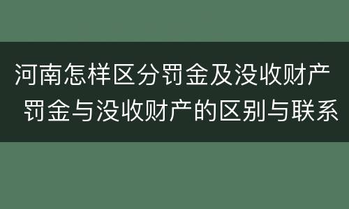 河南怎样区分罚金及没收财产 罚金与没收财产的区别与联系