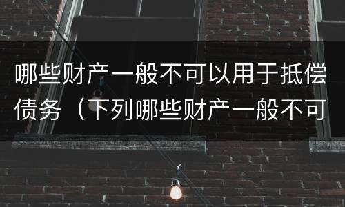 哪些财产一般不可以用于抵偿债务（下列哪些财产一般不可以用于抵偿债务）