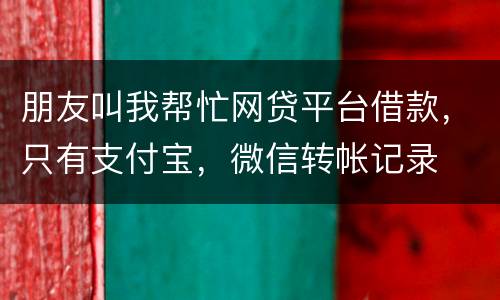 朋友叫我帮忙网贷平台借款，只有支付宝，微信转帐记录