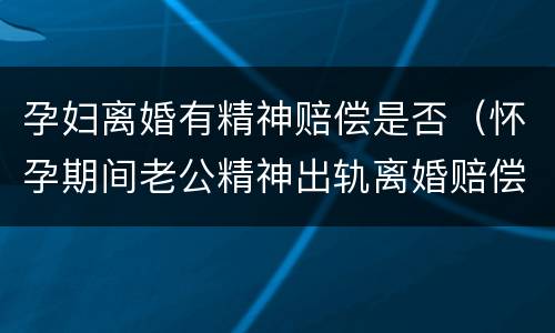 孕妇离婚有精神赔偿是否（怀孕期间老公精神出轨离婚赔偿）