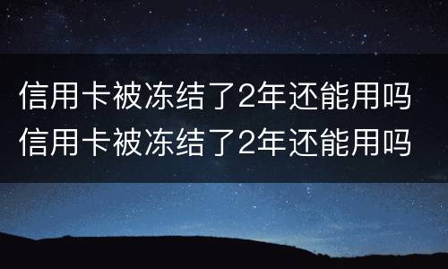 信用卡被冻结了2年还能用吗 信用卡被冻结了2年还能用吗