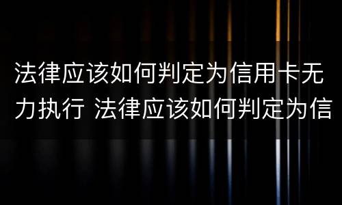 法律应该如何判定为信用卡无力执行 法律应该如何判定为信用卡无力执行罪