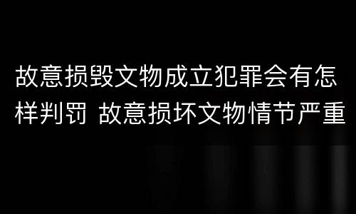 故意损毁文物成立犯罪会有怎样判罚 故意损坏文物情节严重