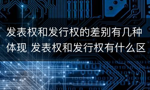 发表权和发行权的差别有几种体现 发表权和发行权有什么区别