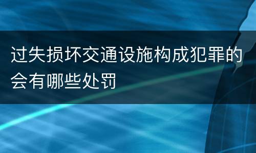 过失损坏交通设施构成犯罪的会有哪些处罚