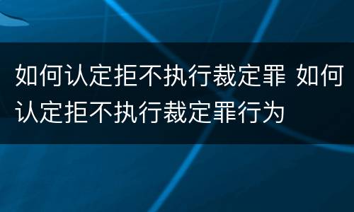 如何认定拒不执行裁定罪 如何认定拒不执行裁定罪行为