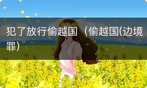 犯了放行偷越国（偷越国(边境罪）