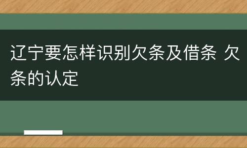 辽宁要怎样识别欠条及借条 欠条的认定
