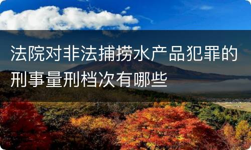 法院对非法捕捞水产品犯罪的刑事量刑档次有哪些