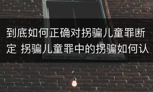 到底如何正确对拐骗儿童罪断定 拐骗儿童罪中的拐骗如何认定