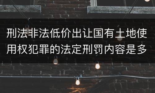 刑法非法低价出让国有土地使用权犯罪的法定刑罚内容是多少