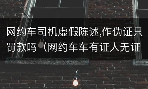网约车司机虚假陈述,作伪证只罚款吗（网约车车有证人无证怎么处罚）