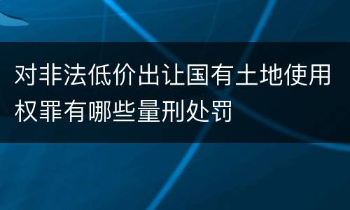 对非法低价出让国有土地使用权罪有哪些量刑处罚