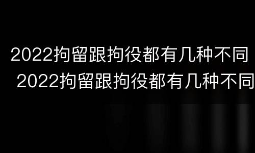 2022拘留跟拘役都有几种不同 2022拘留跟拘役都有几种不同处罚