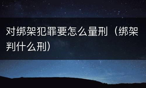 对绑架犯罪要怎么量刑（绑架判什么刑）