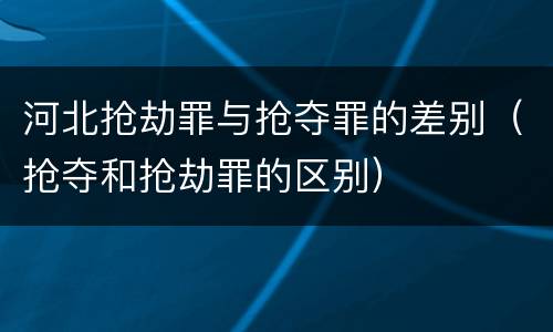 河北抢劫罪与抢夺罪的差别（抢夺和抢劫罪的区别）