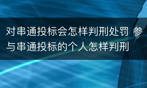 对串通投标会怎样判刑处罚 参与串通投标的个人怎样判刑