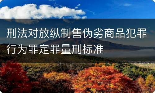刑法对放纵制售伪劣商品犯罪行为罪定罪量刑标准