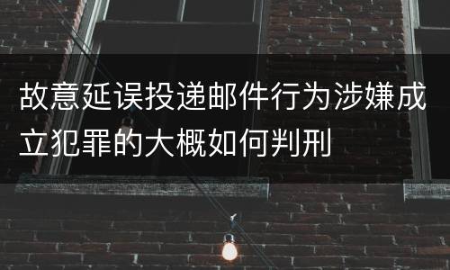 故意延误投递邮件行为涉嫌成立犯罪的大概如何判刑