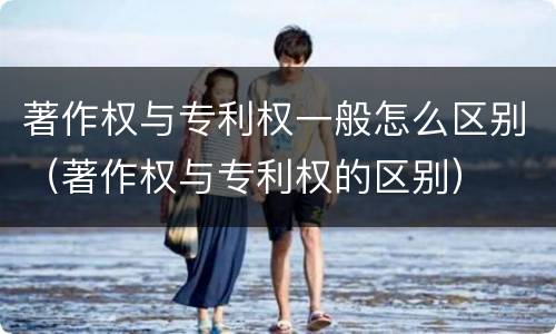 著作权与专利权一般怎么区别（著作权与专利权的区别）