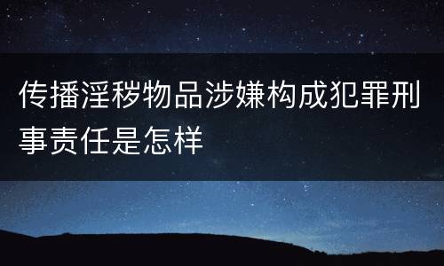 传播淫秽物品涉嫌构成犯罪刑事责任是怎样