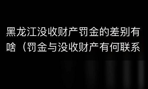 黑龙江没收财产罚金的差别有啥（罚金与没收财产有何联系和区别?）