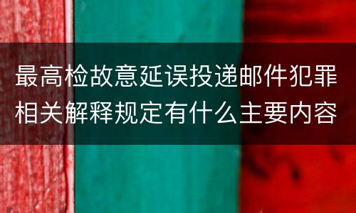 最高检故意延误投递邮件犯罪相关解释规定有什么主要内容