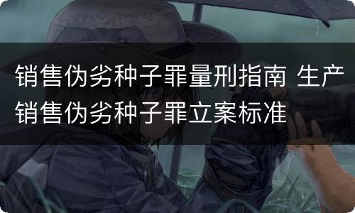销售伪劣种子罪量刑指南 生产销售伪劣种子罪立案标准