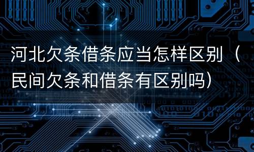 河北欠条借条应当怎样区别（民间欠条和借条有区别吗）