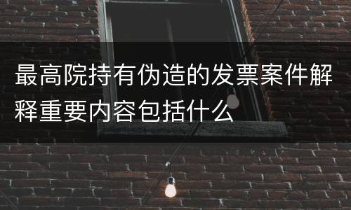 最高院持有伪造的发票案件解释重要内容包括什么